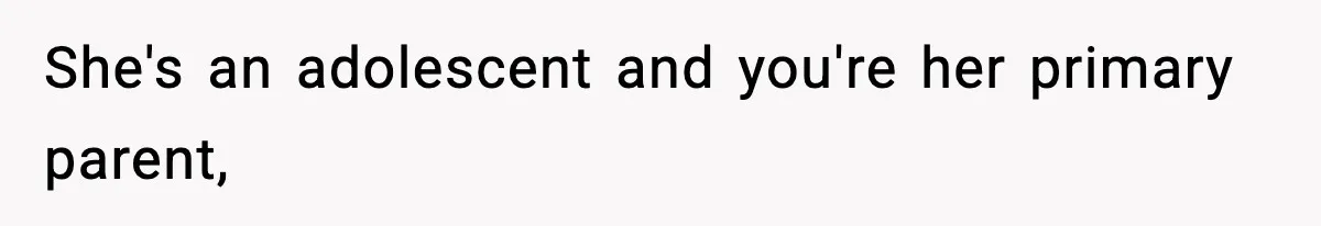 She's an adolescent and you're her primary parent,