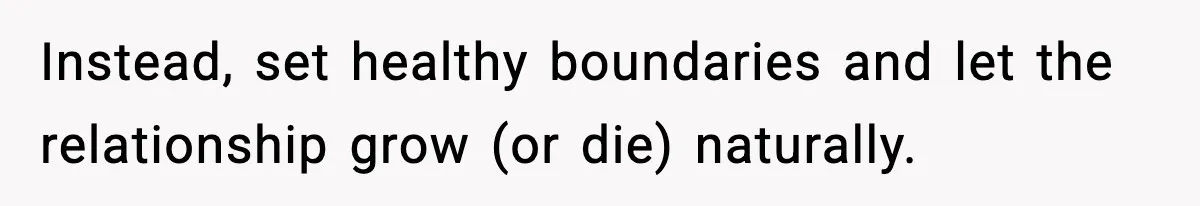 Instead, set healthy boundaries and let the relationship grow (or die) naturally.