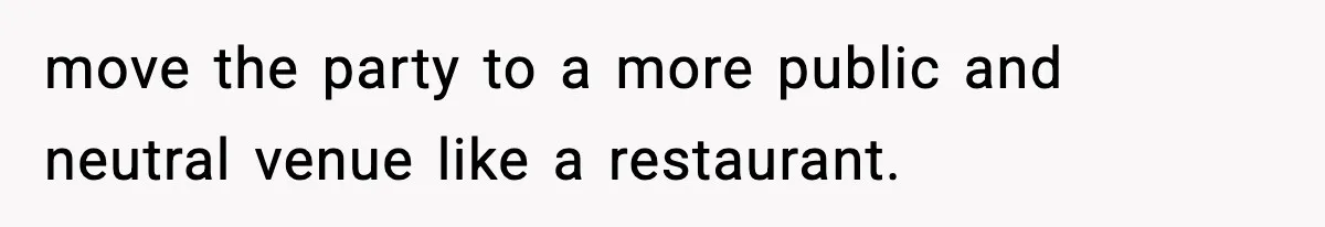 move the party to a more public and neutral venue like a restaurant.