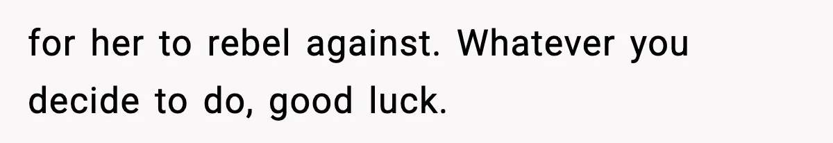 for her to rebel against. Whatever you decide to do, good luck.