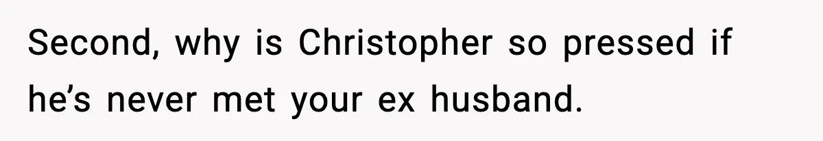 Second, why is Christopher so pressed if he’s never met your ex husband.
