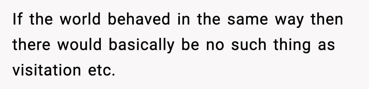 If the world behaved in the same way then there would basically be no such thing as visitation etc.