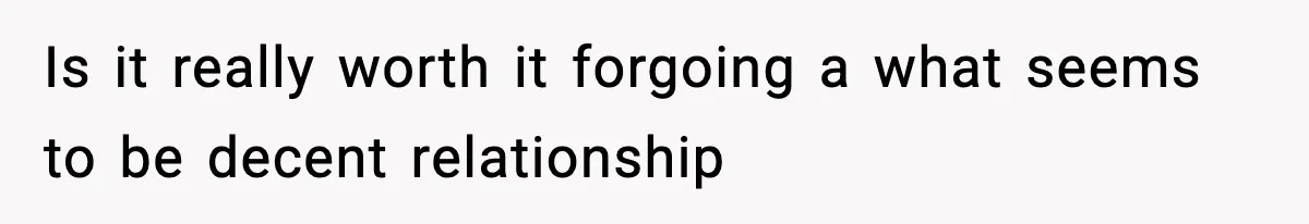 Is it really worth it forgoing a what seems to be decent relationship