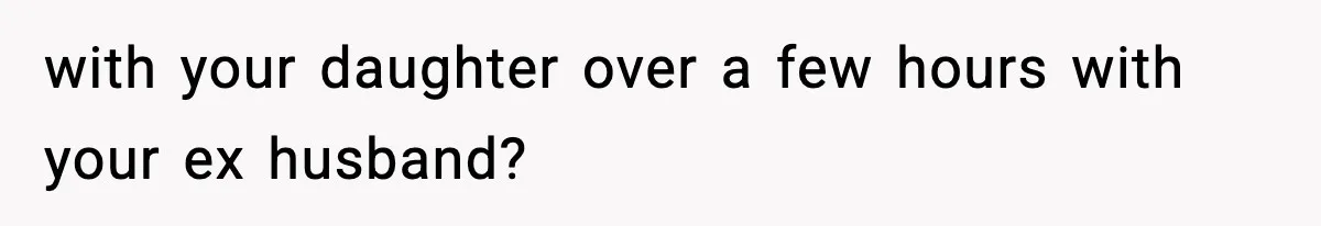 with your daughter over a few hours with your ex husband?