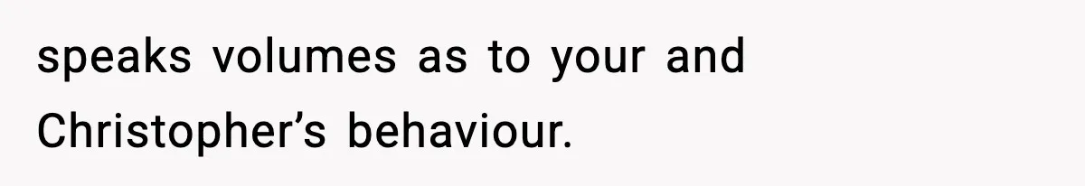 speaks volumes as to your and Christopher’s behaviour.