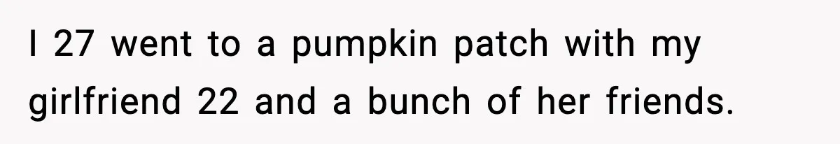 I 27 went to a pumpkin patch with my girlfriend 22 and a bunch of her friends.