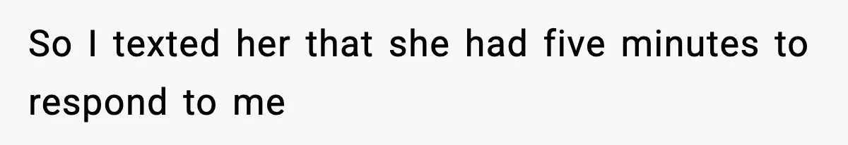 So I texted her that she had five minutes to respond to me