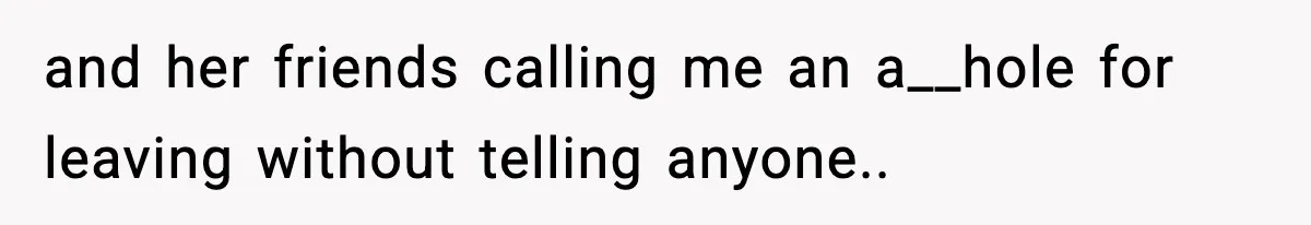 and her friends calling me an a__hole for leaving without telling anyone..