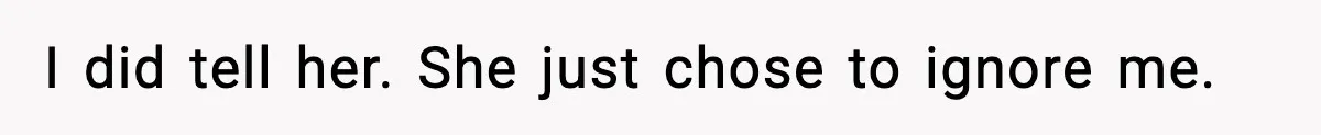I did tell her. She just chose to ignore me.