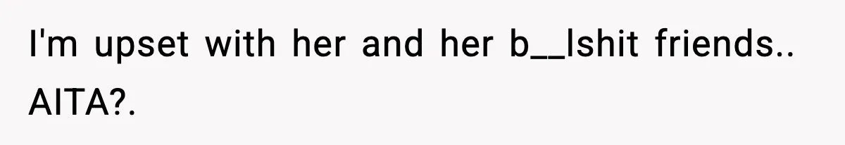 I'm upset with her and her b__lshit friends.. AITA?.