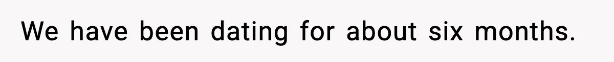 We have been dating for about six months.