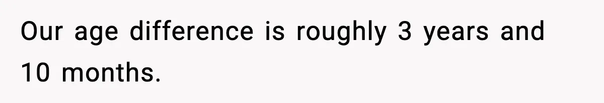 Our age difference is roughly 3 years and 10 months.
