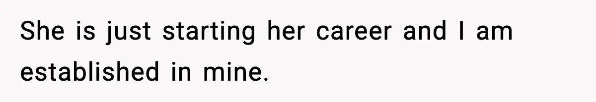 She is just starting her career and I am established in mine.