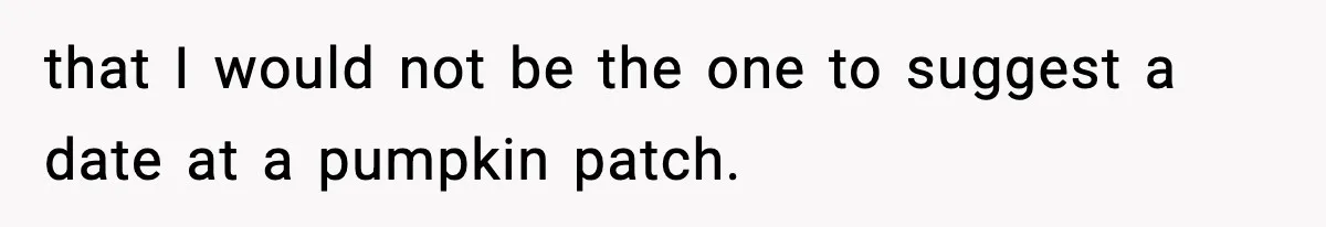that I would not be the one to suggest a date at a pumpkin patch.