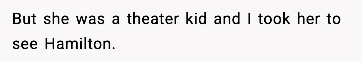 But she was a theater kid and I took her to see Hamilton.