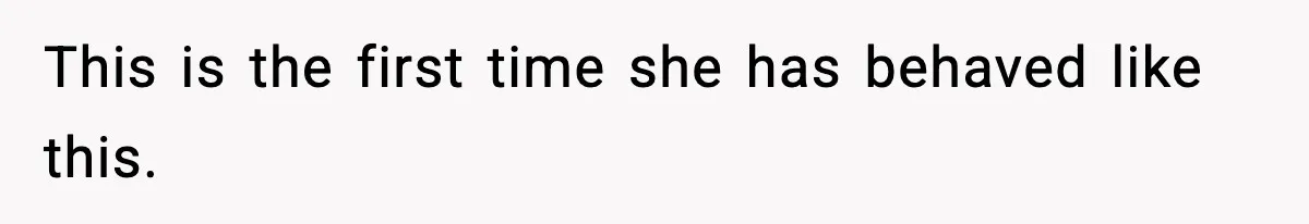 This is the first time she has behaved like this.