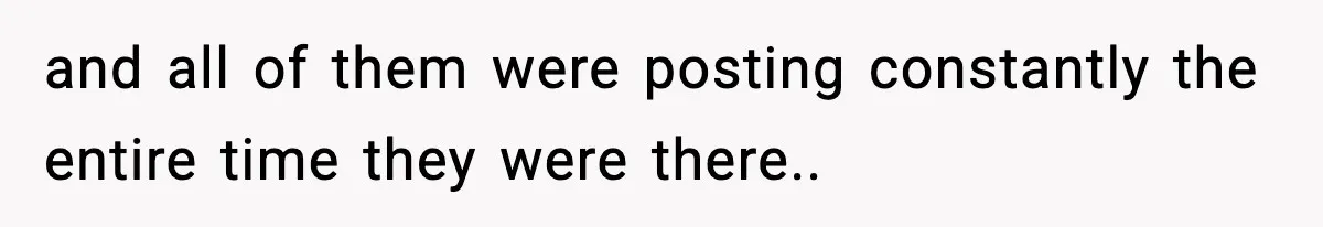 and all of them were posting constantly the entire time they were there..