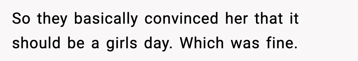 So they basically convinced her that it should be a girls day. Which was fine.