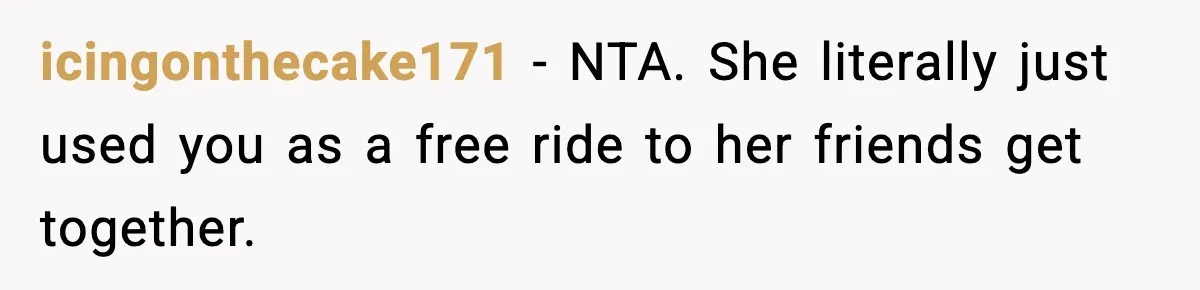 icingonthecake171 − NTA. She literally just used you as a free ride to her friends get together.