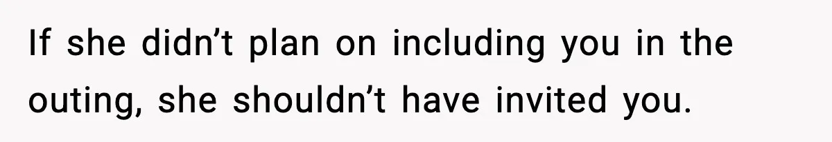 If she didn’t plan on including you in the outing, she shouldn’t have invited you.