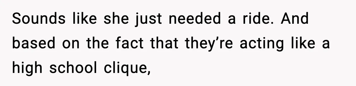 Sounds like she just needed a ride. And based on the fact that they’re acting like a high school clique,