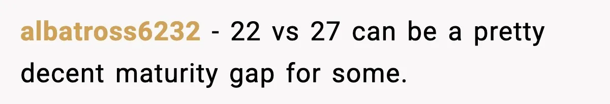 albatross6232 − 22 vs 27 can be a pretty decent maturity gap for some.