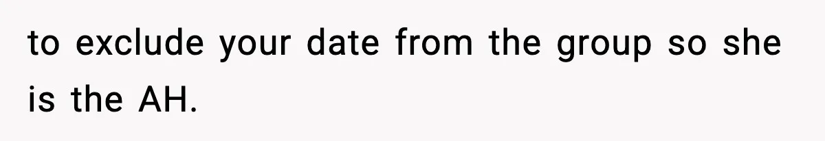 to exclude your date from the group so she is the AH.