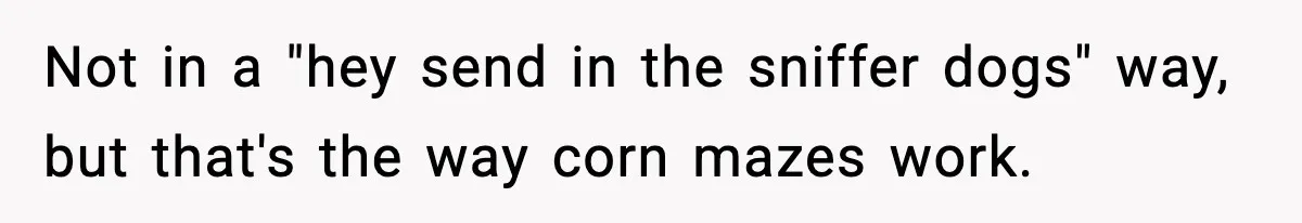 Not in a "hey send in the sniffer dogs" way, but that's the way corn mazes work.