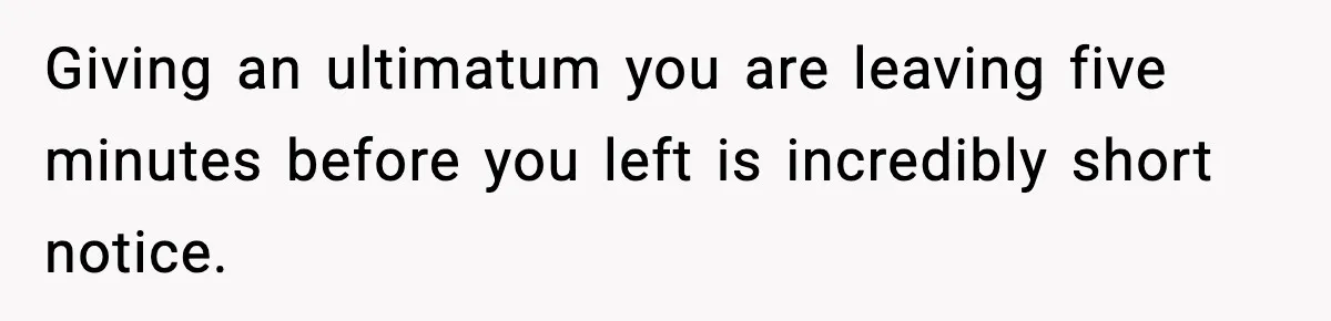 Giving an ultimatum you are leaving five minutes before you left is incredibly short notice.