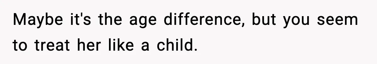 Maybe it's the age difference, but you seem to treat her like a child.