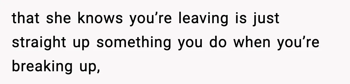 that she knows you’re leaving is just straight up something you do when you’re breaking up,
