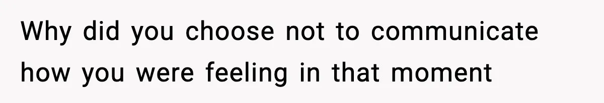 Why did you choose not to communicate how you were feeling in that moment