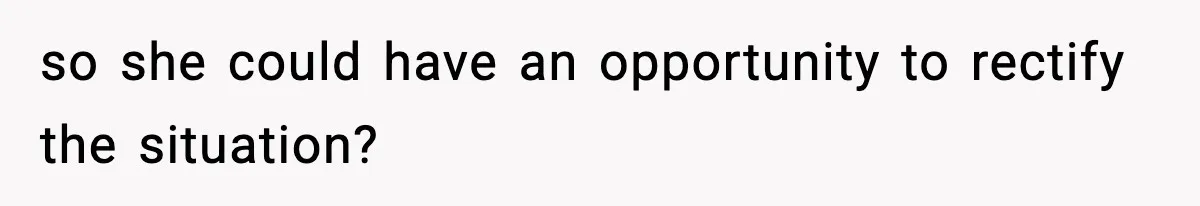 so she could have an opportunity to rectify the situation?