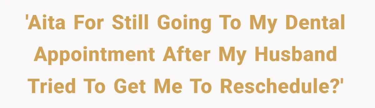 'AITA for still going to my dental appointment after my husband tried to get me to reschedule?'