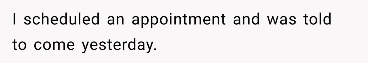 I scheduled an appointment and was told to come yesterday.