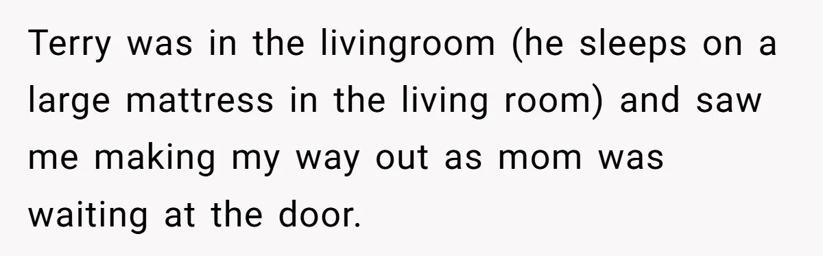 Terry was in the livingroom (he sleeps on a large mattress in the living room) and saw me making my way out as mom was waiting at the door.