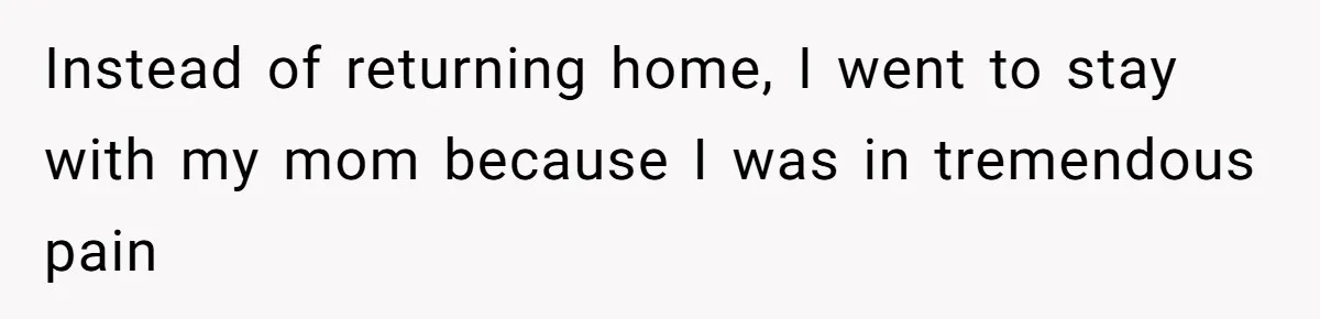 Instead of returning home, I went to stay with my mom because I was in tremendous pain