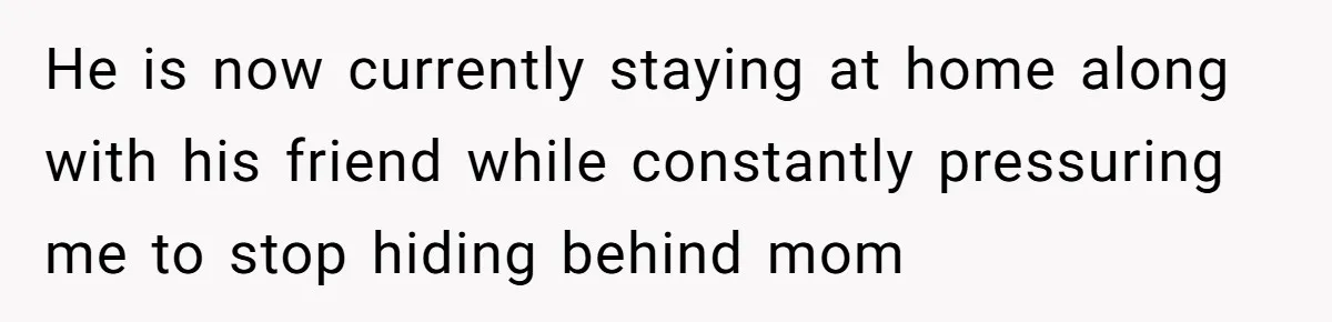 He is now currently staying at home along with his friend while constantly pressuring me to stop hiding behind mom