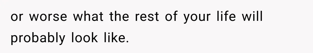 or worse what the rest of your life will probably look like.