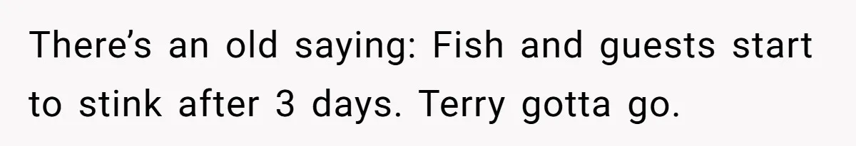 There’s an old saying: Fish and guests start to stink after 3 days. Terry gotta go.