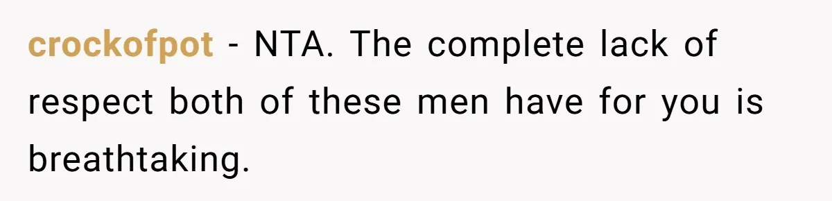 crockofpot − NTA. The complete lack of respect both of these men have for you is breathtaking.