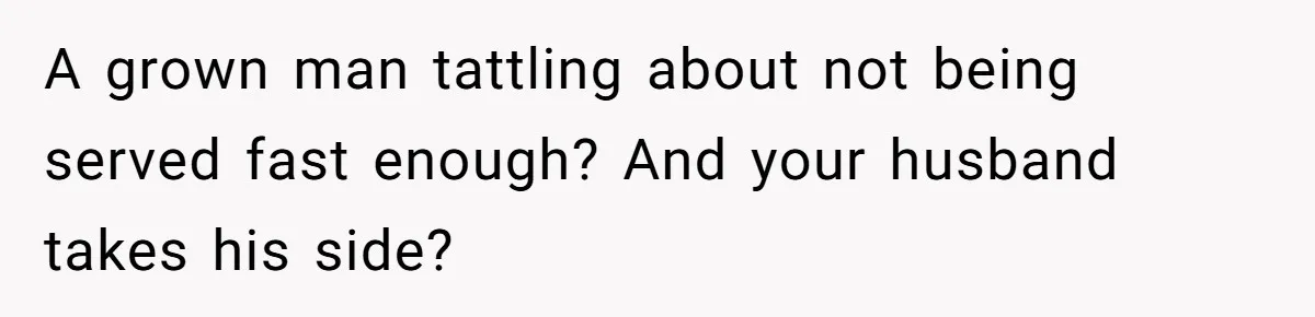 A grown man tattling about not being served fast enough? And your husband takes his side?