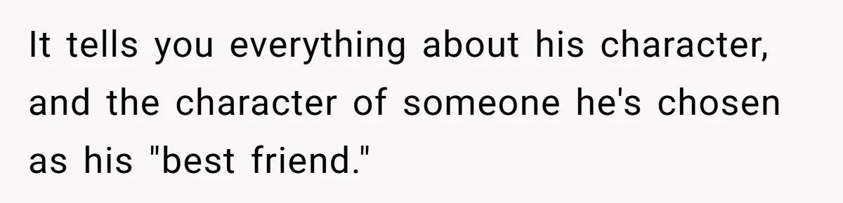 It tells you everything about his character, and the character of someone he's chosen as his "best friend."