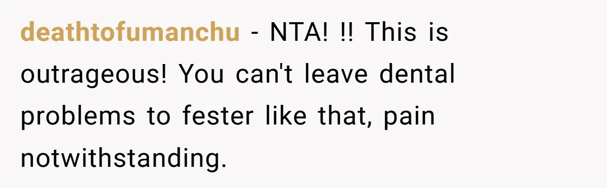 deathtofumanchu − NTA! !! This is outrageous! You can't leave dental problems to fester like that, pain notwithstanding.