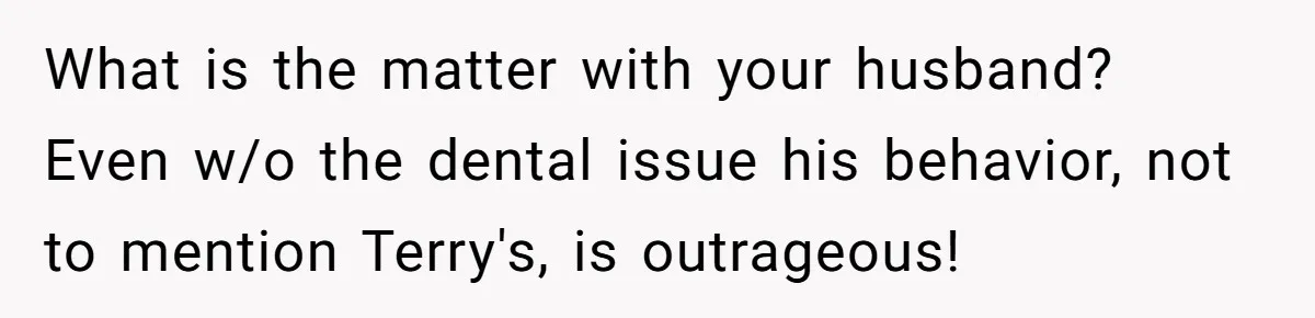 What is the matter with your husband? Even w/o the dental issue his behavior, not to mention Terry's, is outrageous!