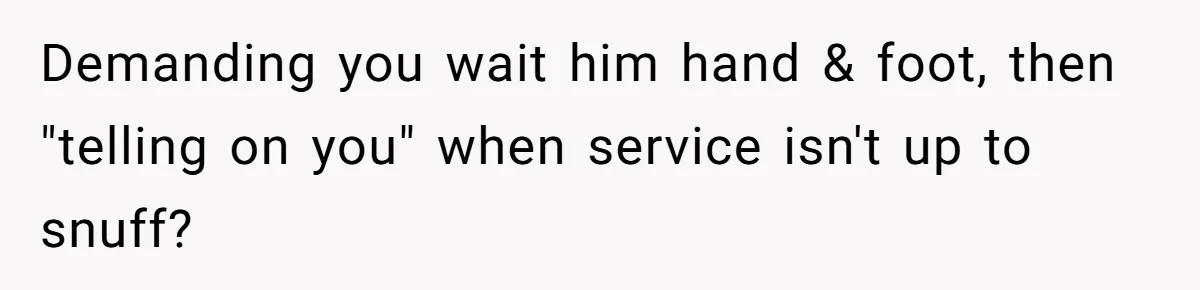 Demanding you wait him hand & foot, then "telling on you" when service isn't up to snuff?