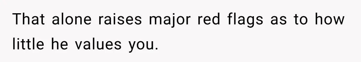 That alone raises major red flags as to how little he values you.