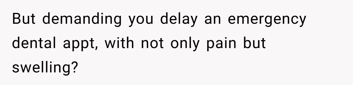 But demanding you delay an emergency dental appt, with not only pain but swelling?