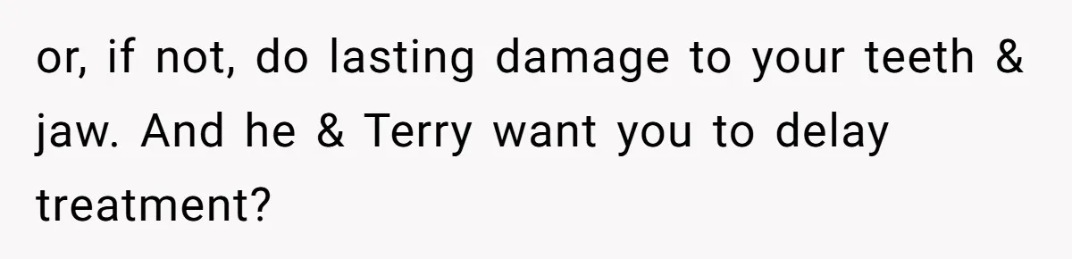 or, if not, do lasting damage to your teeth & jaw. And he & Terry want you to delay treatment?