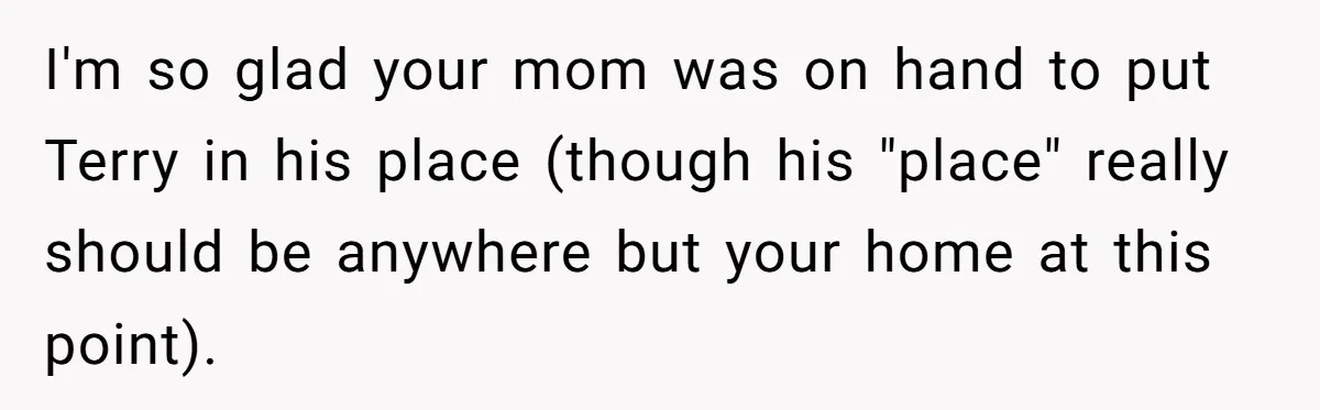 I'm so glad your mom was on hand to put Terry in his place (though his "place" really should be anywhere but your home at this point).